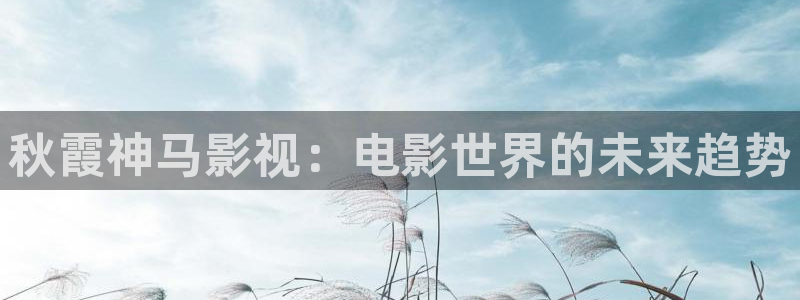 韩国影视免费观看：秋霞神马影视：电影世界的未来趋势