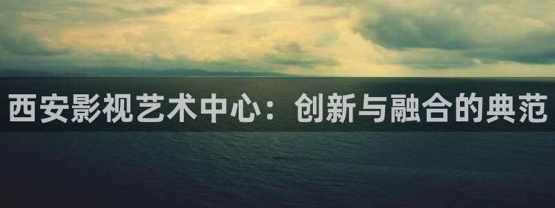 韩国影视：西安影视艺术中心：创新与融合的典范